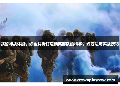 武警特战体能训练全解析打造精英部队的科学训练方法与实战技巧