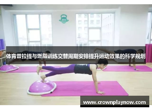 体育普拉提与燃脂训练交替周期安排提升运动效果的科学规划