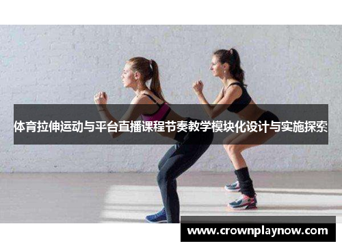 体育拉伸运动与平台直播课程节奏教学模块化设计与实施探索